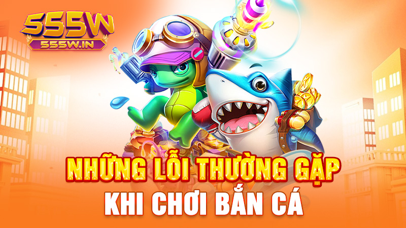 Những lỗi thường gặp khi chơi bắn cá